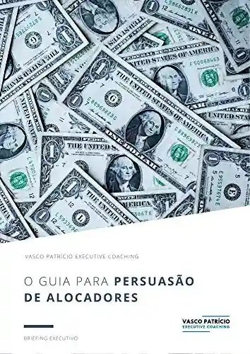 Livro PDF: O Guia Para Persuasão de Alocadores: Estratégias Para Levantar Capital de Alocadores Institucionais e Privados (Briefings de Gestão de Activos Livro 1)