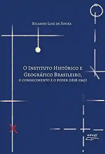 Livro PDF O Instituto Histórico e Geográfico Brasileiro: o conhecimento e o poder (1838-1945)