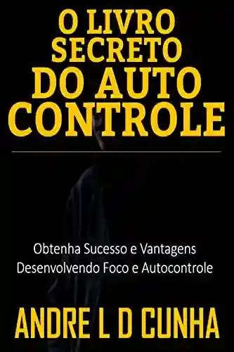 Livro PDF: O LIVRO SECRETO DO AUTOCONTROLE: Obtenha Sucesso e Vantagens Desenvolvendo Foco e Autocontrole