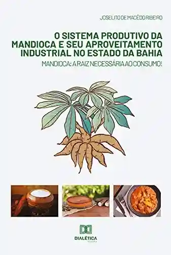 Livro PDF: O Sistema Produtivo da Mandioca e seu Aproveitamento Industrial no Estado da Bahia: mandioca: a raiz necessária ao consumo