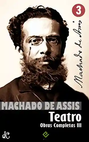 Capa do livro: Obras Completas de Machado de Assis III: Teatro Completo (Edição Definitiva) - Ler Online pdf