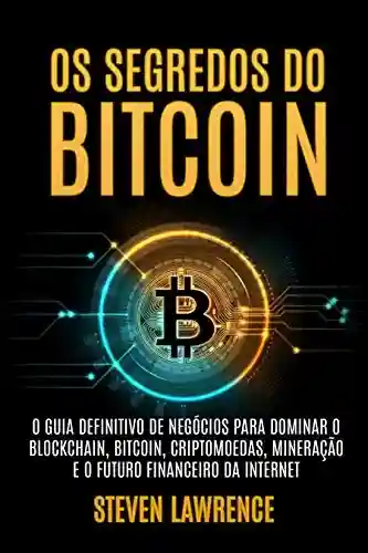 Livro PDF: Os Segredos Do Bitcoin: O Guia Definitivo De Negócios Para Dominar O Blockchain, Bitcoin, Criptomoedas, Mineração E O Futuro Financeiro Da Internet