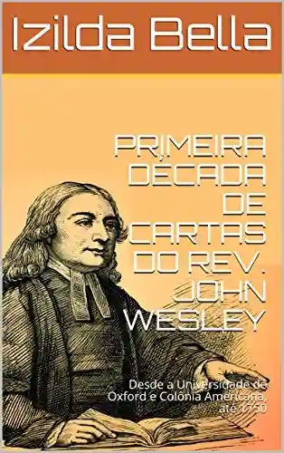 Livro PDF: PRIMEIRA DÉCADA DE CARTAS DO REV. JOHN WESLEY: Desde a Universidade de Oxford e Colônia Americana, até 1750