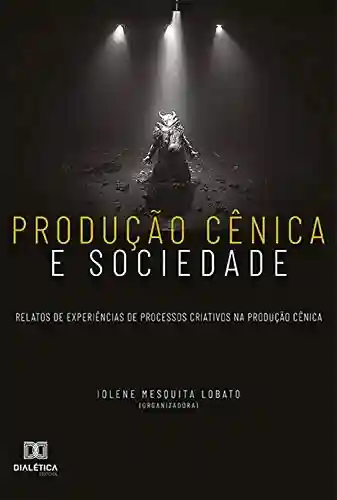 Livro PDF: Produção cênica e sociedade: relatos de experiências de processos criativos na produção cênica