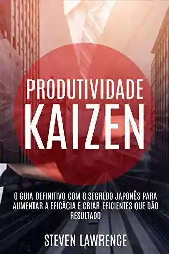 Livro PDF: Produtividade Kaizen: O Guia Definitivo Com O Segredo Japonês Para Aumentar A Eficácia E Criar Eficientes Que Dão Resultado