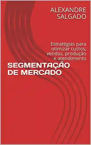 Livro PDF: SEGMENTAÇÃO DE MERCADO: Estratégias para otimizar custos, vendas, produção e atendimento