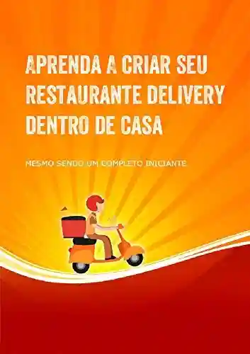 Livro PDF: Aprenda a Criar Seu Restaurante Delivery Dentro de Casa: Crie seu restaurante delivery dentro de casa mesmo sendo um completo iniciante