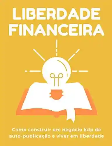 Livro PDF Liberdade financeira: como construir um negócio kdp de auto-publicação e viver em liberdade