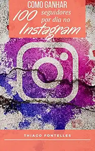 Livro PDF: Técnicas Para Ganhar 100 Seguidores no Instagram Todo Dia: 100 seguidores ou até Mais se você seguir as dicas do nosso Ebook