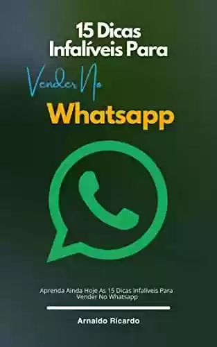 Livro PDF: 15 Dicas Infalíveis Para Vender No Whatsapp: Aprenda Ainda Hoje As 15 Dicas Infalíveis Para Vender No Whatsapp
