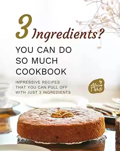 Livro PDF 3 Ingredients? You Can Do So Much Cookbook: Impressive Recipes that You Can Pull Off with Just 3 Ingredients (English Edition)