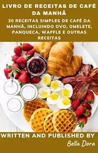 Livro PDF: 30 receitas simples de café da manhã, incluindo ovo, omelete, panqueca, waffle e outras receitas.: Coleção de Livros de Receitas de Café da Manhã!!!
