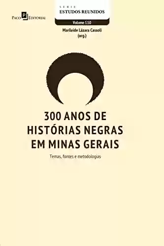 Capa do livro: 300 anos de histórias negras em Minas Gerais: Temas, fontes e metodologias (Série Estudos Reunidos Livro 110) - Ler Online pdf