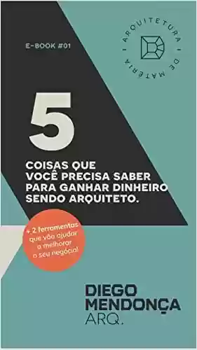 Livro PDF 5 COISAS QUE VOCÊ PRECISA SABER PARA GANHAR DINHEIRO SENDO ARQUITETO: e + 2 Ferramentas que vão ajudar a melhorar seu escritório!