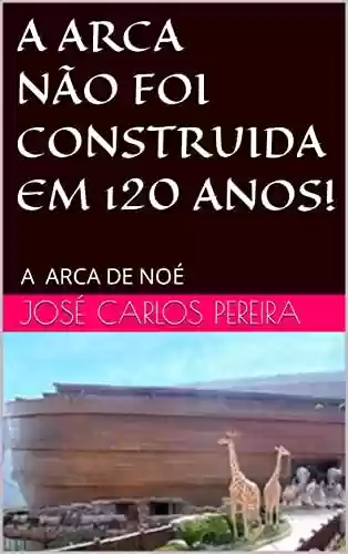 Capa do livro: A ARCA NÃO FOI CONSTRUÍDA EM 120 ANOS!: A ARCA DE NOÉ - Ler Online pdf