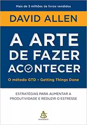 Capa do livro: A arte de fazer acontecer: O método GTD - Getting Things Done: Estratégias para aumentar a produtividade e reduzir o estresse - Ler Online pdf
