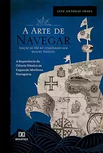 Capa do livro: A "Arte de Navegar" (Edição de 1712) do Cosmógrafo-Mor Manoel Pimentel: A Importância da Ciência Náutica na Expansão Marítima Portuguesa - Ler Online pdf