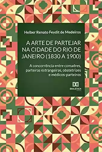 Capa do livro: A arte de partejar na cidade do Rio de Janeiro (1830 a 1900): a concorrência entre comadres, parteiras estrangeiras, obstetrizes e médicos-parteiros - Ler Online pdf