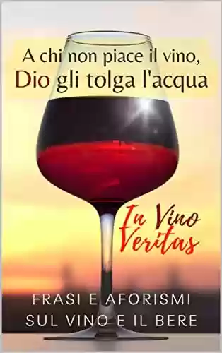 Livro PDF: A chi non piace il vino Dio gli tolga l'acqua: In vino veritas - frasi e aforismi sul vino e il bere (Italian Edition)