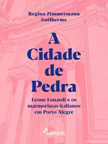 Livro PDF: A Cidade de Pedra: Leone Lonardi e os marmoristas italianos em Porto Alegre (História Livro 86)