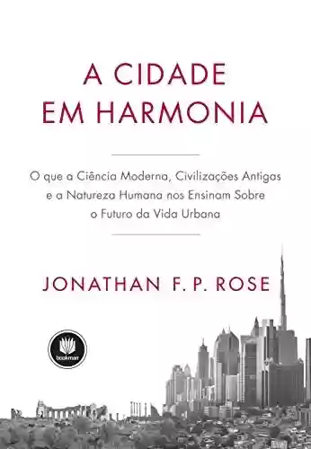 Livro PDF: A Cidade em Harmonia: O Que a Ciência Moderna, Civilizações Antigas e a Natureza Humana nos Ensinam Sobre o Futuro da Vida Urbana