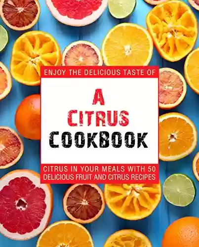 Capa do livro: A Citrus Cookbook: Enjoy the Delicious Tastes of Citrus In Your Meals With 50 Delicious Fruit and Citrus Recipes (English Edition) - Ler Online pdf