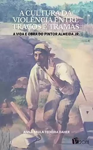 Livro PDF: A cultura da violência entre traços e tramas; a vida e obra do pintor Almeida Jr.