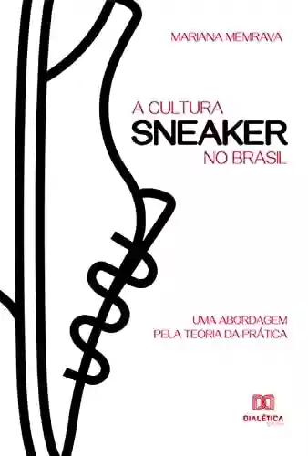 Livro PDF: A cultura sneaker no Brasil: uma abordagem pela Teoria da Prática