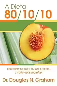 Capa do livro: A Dieta 80/10/10: Balanceando sua saúde, seu peso e sua vida, a cada doce mordida - Ler Online pdf