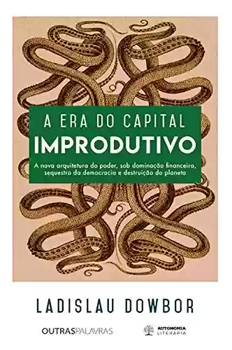 Capa do livro: A era do capital improdutivo: Nova arquitetura do poder - dominação financeira, sequestro da democracia e destruição do planeta - Ler Online pdf