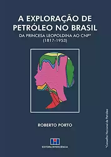 Capa do livro: A Exploração de Petróleo no Brasil; Da Princesa Leopoldina ao CNP (1817 - 1953) - Ler Online pdf