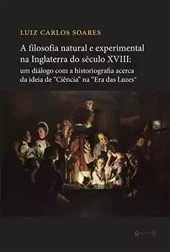 Capa do livro: A filosofia natural e experimental na Inglaterra do século XVIII: um diálogo com a historiografia a cerca da ideia de "Ciência" na "Era das Luzes" - Ler Online pdf