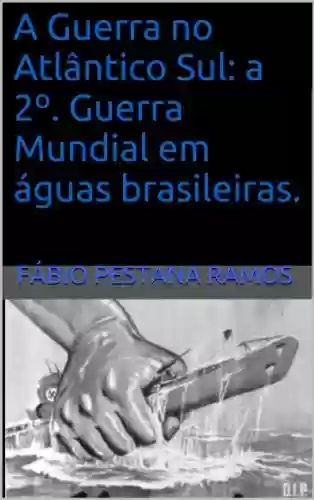 Livro PDF: A Guerra no Atlântico Sul: A 2º. Guerra Mundial em águas brasileiras.