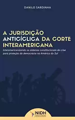 Livro PDF: A JURISDIÇÃO ANTICÍCLICA DA CORTE INTERAMERICANA : Interamericanizando os sistemas constitucionais de crise para proteção da democracia na América do Sul