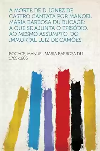 Livro PDF: A Morte de D. Ignez de Castro Cantata por Manoel Maria Barbosa du Bucage; A Que Se Ajunta o Episódio, Ao Mesmo Assumpto, do Immortal Luiz de Camões