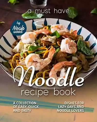 Capa do livro: A Must Have Noodle Recipe Book: A Collection of Easy, Quick and Tasty Dishes for Lazy Days and Noodle Lovers (English Edition) - Ler Online pdf