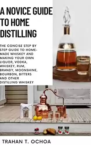 Livro PDF: A NOVICE GUIDE TO HOME DISTILLING: The Concise Step By Step Guide To Home-Made Whiskey and Making Your Own Liquor, Vodka, Whiskey, Rum, Brandy, Moonshine, ... other distilling whiskey (English Edition)