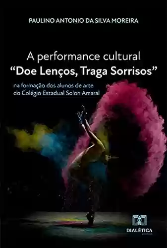 Livro PDF: A performance cultural "Doe Lenços, Traga Sorrisos": na formação dos alunos de arte do Colégio Estadual Solon Amaral