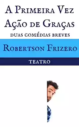 Livro PDF: A Primeira Vez & Ação de Graças: Duas comédias breves (Teatro Reunido - Robertson Frizero)