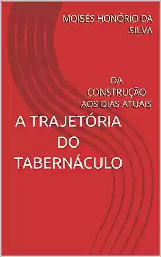 Livro PDF: A TRAJETÓRIA DO TABERNÁCULO: DA CONSTRUÇÃO AOS DIAS ATUAIS