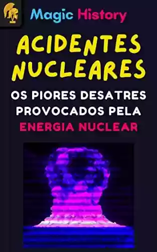 Capa do livro: Acidentes Nucleares: Os Piores Desatres Provocados Pela Energia Nuclear - Ler Online pdf
