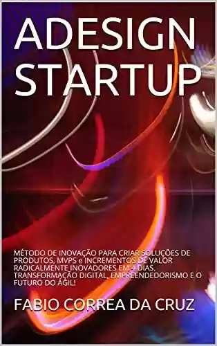 Livro PDF: ADesign Startup: Método de Inovação para criar Soluções de Produtos, MVP e Incrementos de Valor Radicalmente Inovadores em 4 dias. Transformação Digital, Empreendedorismo e o Futuro do Ágil