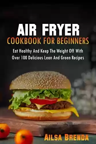 Livro PDF: Air Fryer Cookbook For Beginners: Eat Healthy And Keep The Weight Off With Over 100 Delicious Lean And Green Recipes (English Edition)