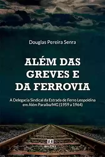 Capa do livro: Além das greves e da ferrovia: a Delegacia Sindical da Estrada de Ferro Leopoldina em Além Paraíba/MG (1959 a 1964) - Ler Online pdf