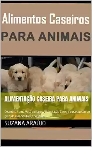 Livro PDF: Alimentos Caseiros para Animais: Descubra Como Você vai fazer Alimentação Caseira para seu cão ou gato de maneira fácil e saudável