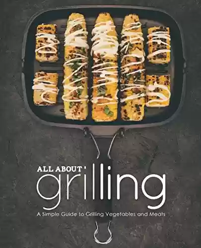Livro PDF All About Grilling: A Simple Guide to Grilling Vegetables and Meats (2nd Edition) (English Edition)