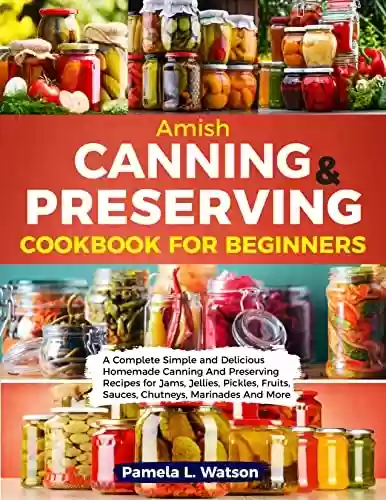 Livro PDF: Amish Canning & Preserving Cookbook for Beginners: A Complete Simple and Delicious Homemade Canning And Preserving Recipes for Jams, Jellies, Pickles, ... Marinades And More (English Edition)
