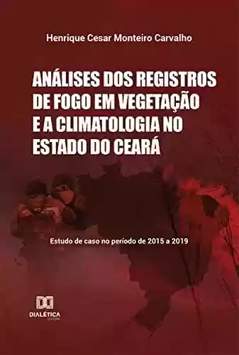 Capa do livro: Análises dos registros de fogo em vegetação e a climatologia no Estado do Ceará: estudo de caso no período de 2015 a 2019 - Ler Online pdf