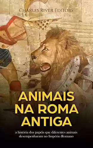 Capa do livro: Animais na Roma Antiga: a história dos papéis que diferentes animais desempenharam no Império Romano - Ler Online pdf