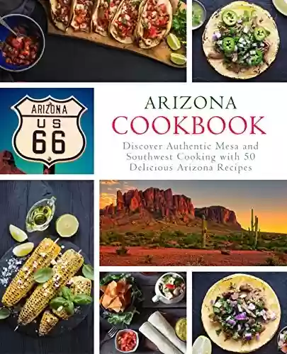 Capa do livro: Arizona Cookbook: Discover Authentic Mesa and Southwest Cooking with 50 Delicious Arizona Recipes (English Edition) - Ler Online pdf